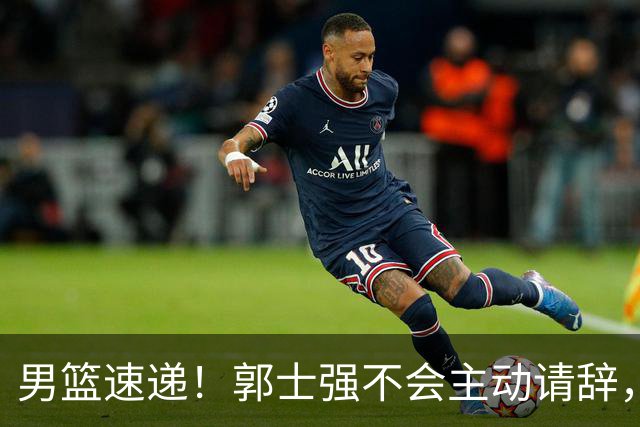 男篮速递！郭士强不会主动请辞，崔永熙承认打不过，胡明轩深夜发声