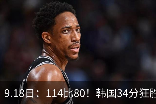 9.18日：114比80！韩国34分狂胜约旦晋级4强，中国男篮收到两个坏消息，李贤重这关怎么过